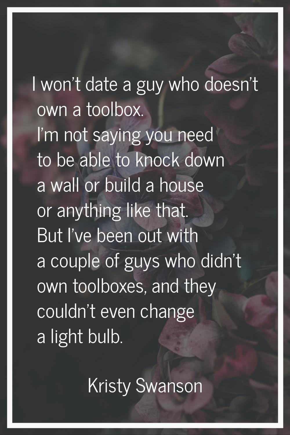 I won't date a guy who doesn't own a toolbox. I'm not saying you need to be able to knock down a wa