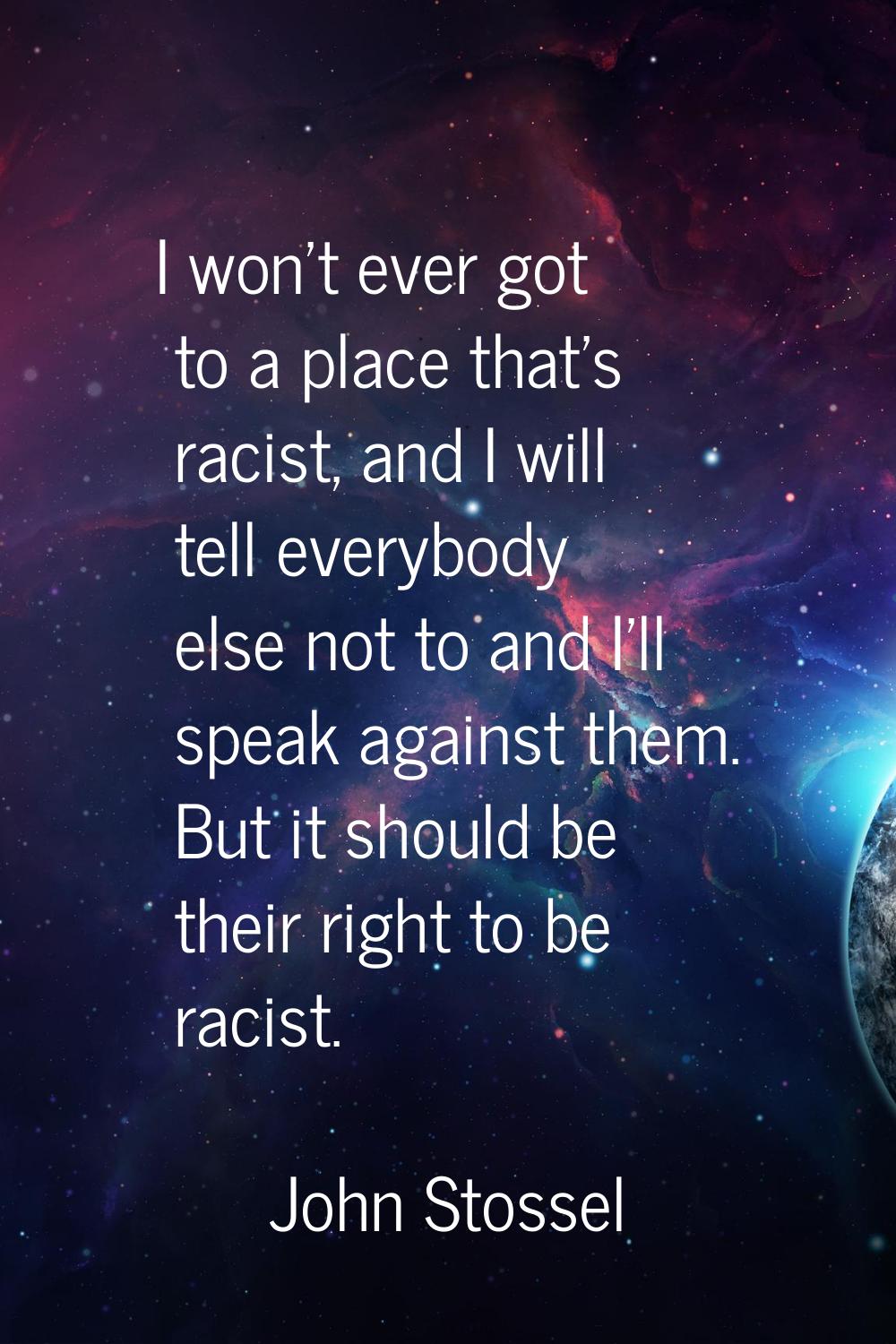 I won't ever got to a place that's racist, and I will tell everybody else not to and I'll speak aga
