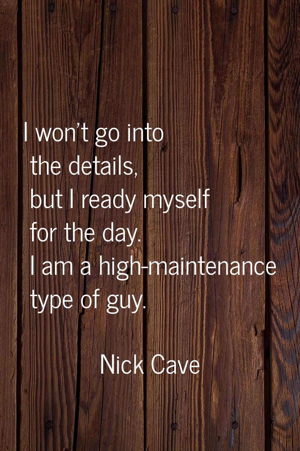 I won't go into the details, but I ready myself for the day. I am a high-maintenance type of guy.