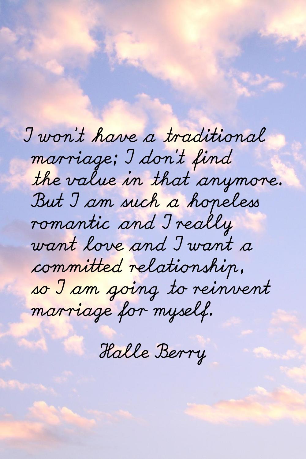 I won't have a traditional marriage; I don't find the value in that anymore. But I am such a hopele