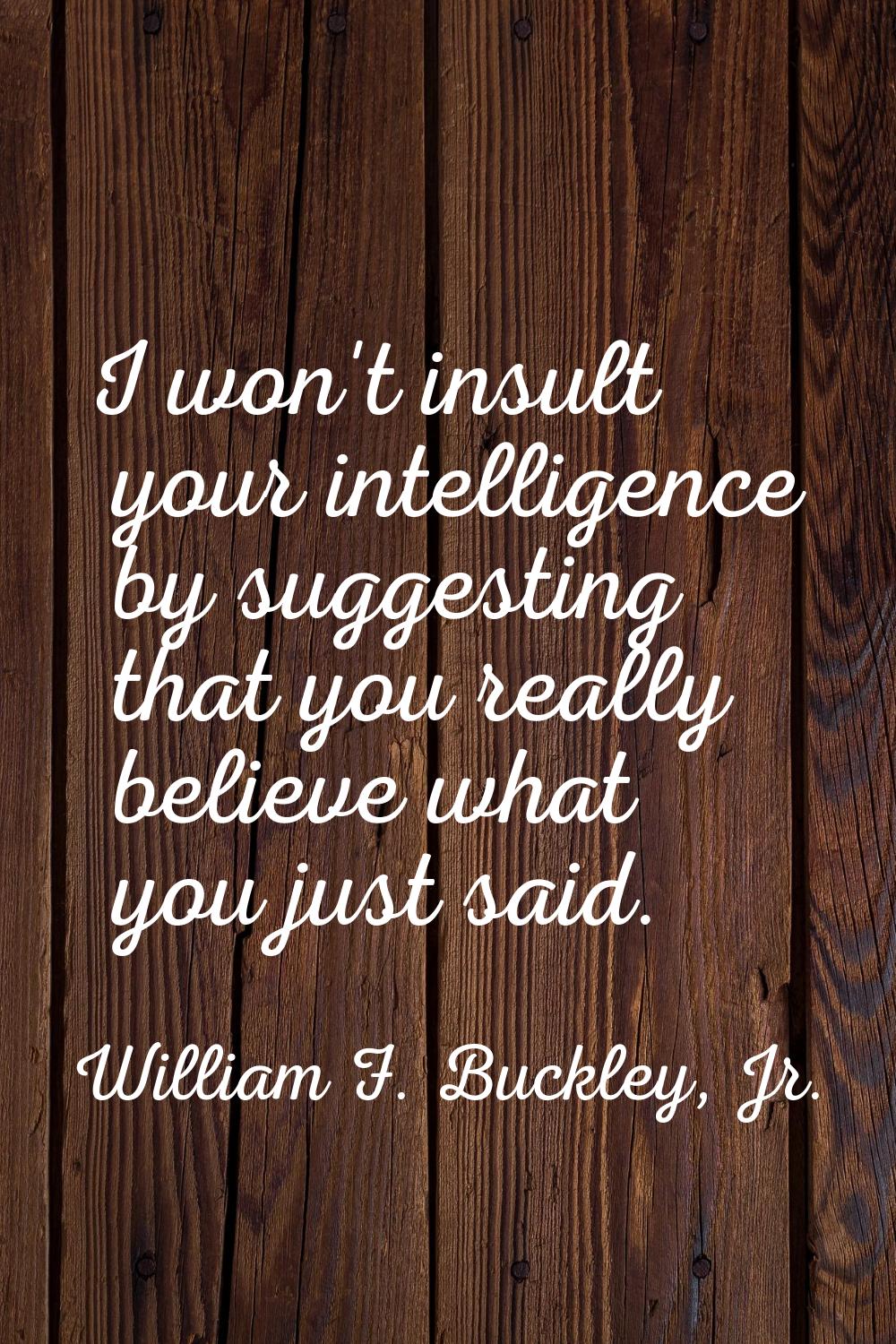 I won't insult your intelligence by suggesting that you really believe what you just said.