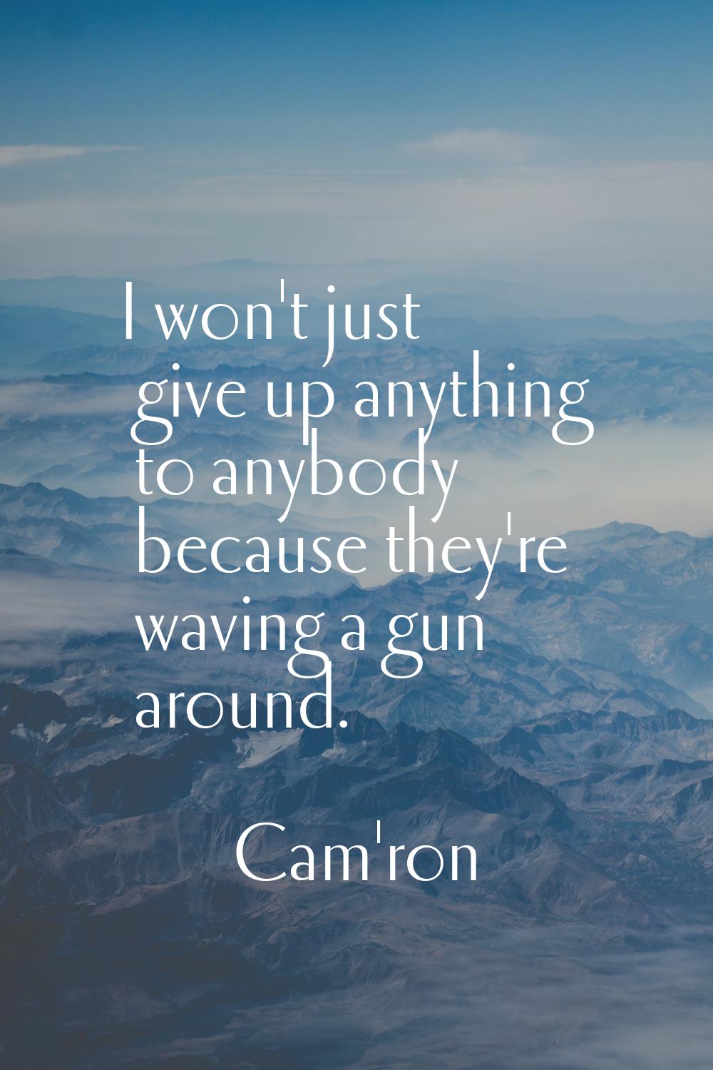 I won't just give up anything to anybody because they're waving a gun around.