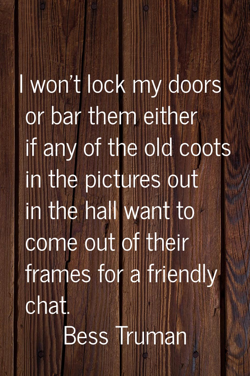 I won't lock my doors or bar them either if any of the old coots in the pictures out in the hall wa