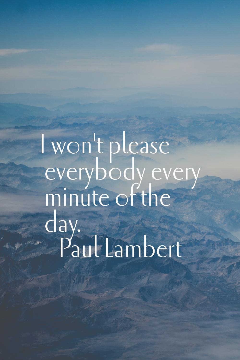I won't please everybody every minute of the day.