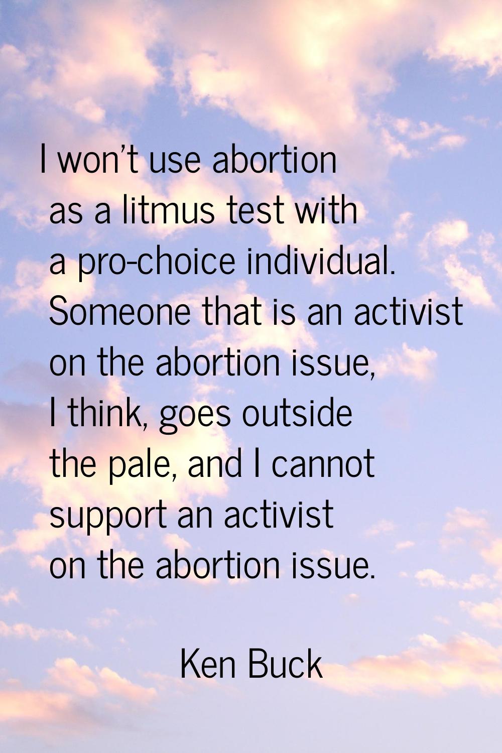 I won't use abortion as a litmus test with a pro-choice individual. Someone that is an activist on 