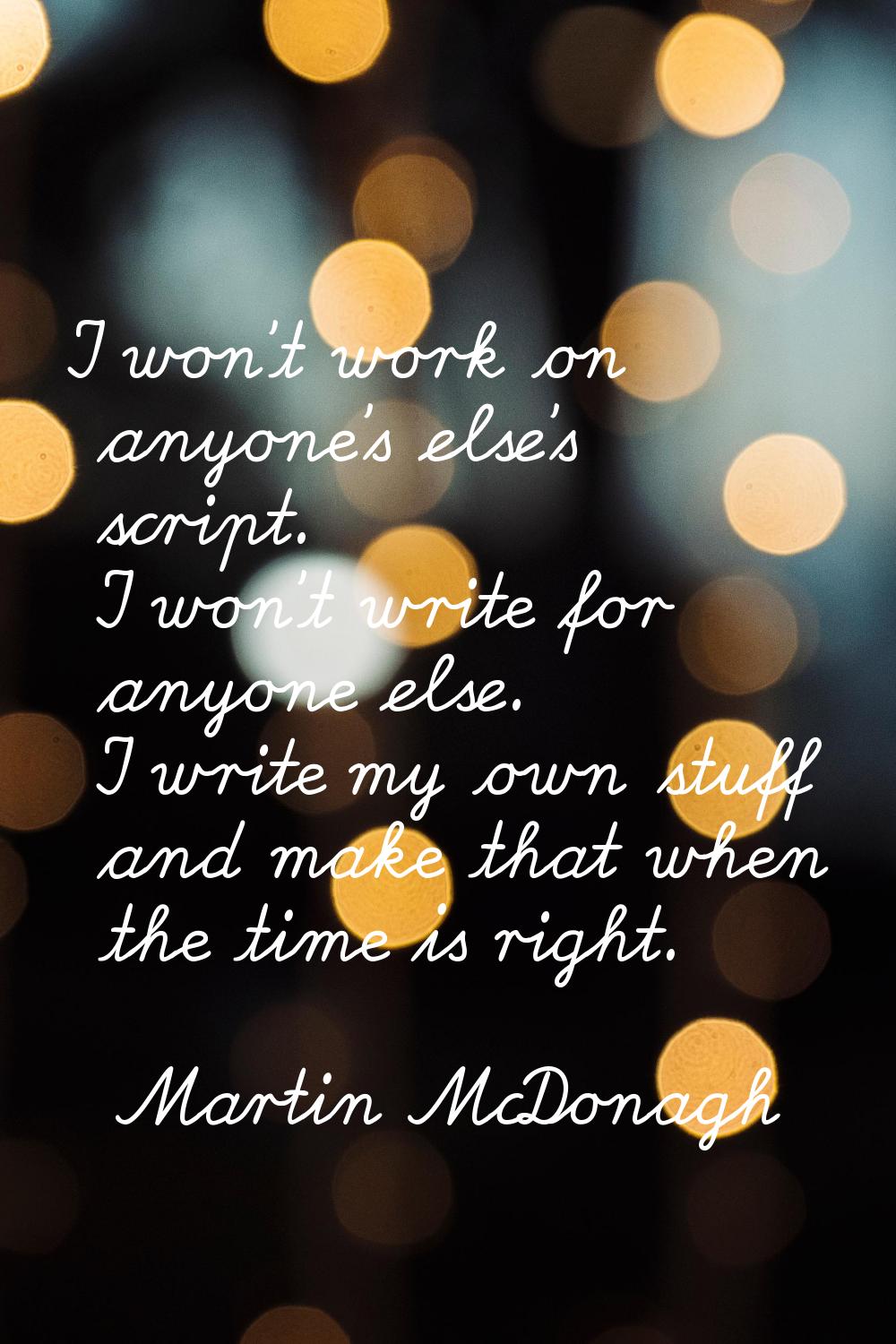 I won't work on anyone's else's script. I won't write for anyone else. I write my own stuff and mak
