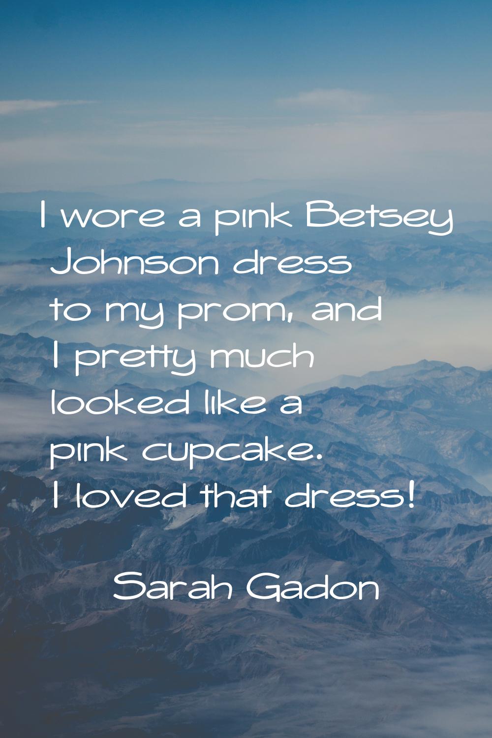 I wore a pink Betsey Johnson dress to my prom, and I pretty much looked like a pink cupcake. I love