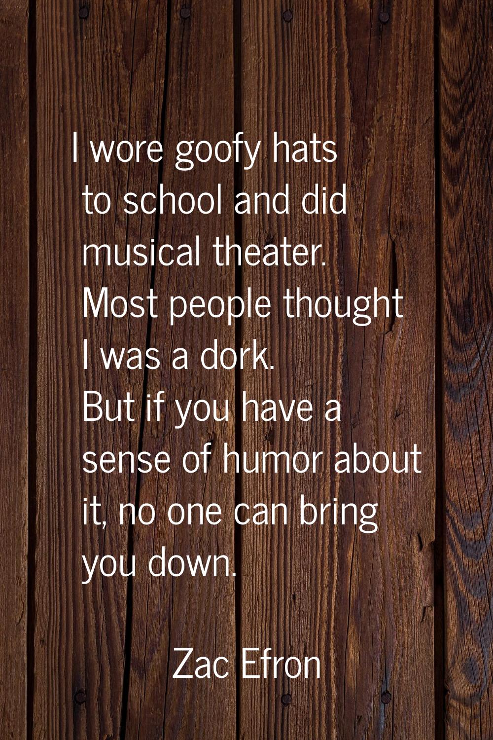 I wore goofy hats to school and did musical theater. Most people thought I was a dork. But if you h