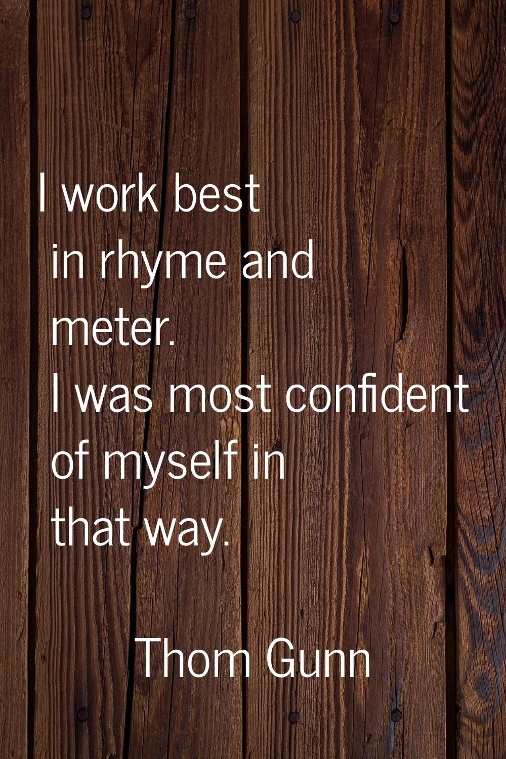 I work best in rhyme and meter. I was most confident of myself in that way.