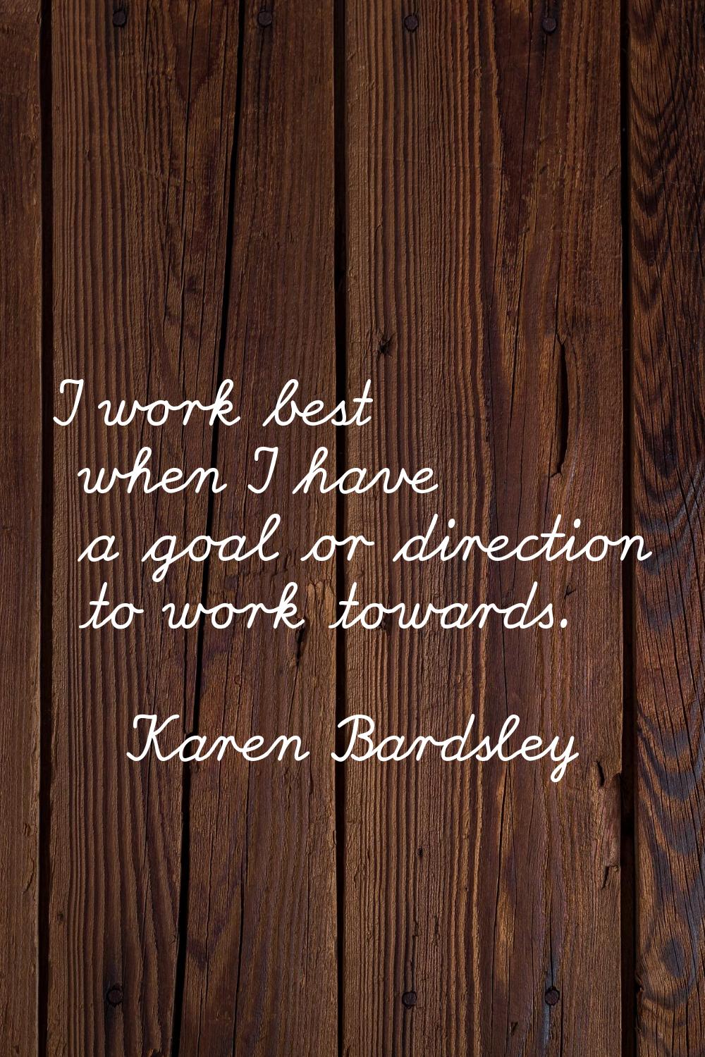 I work best when I have a goal or direction to work towards.