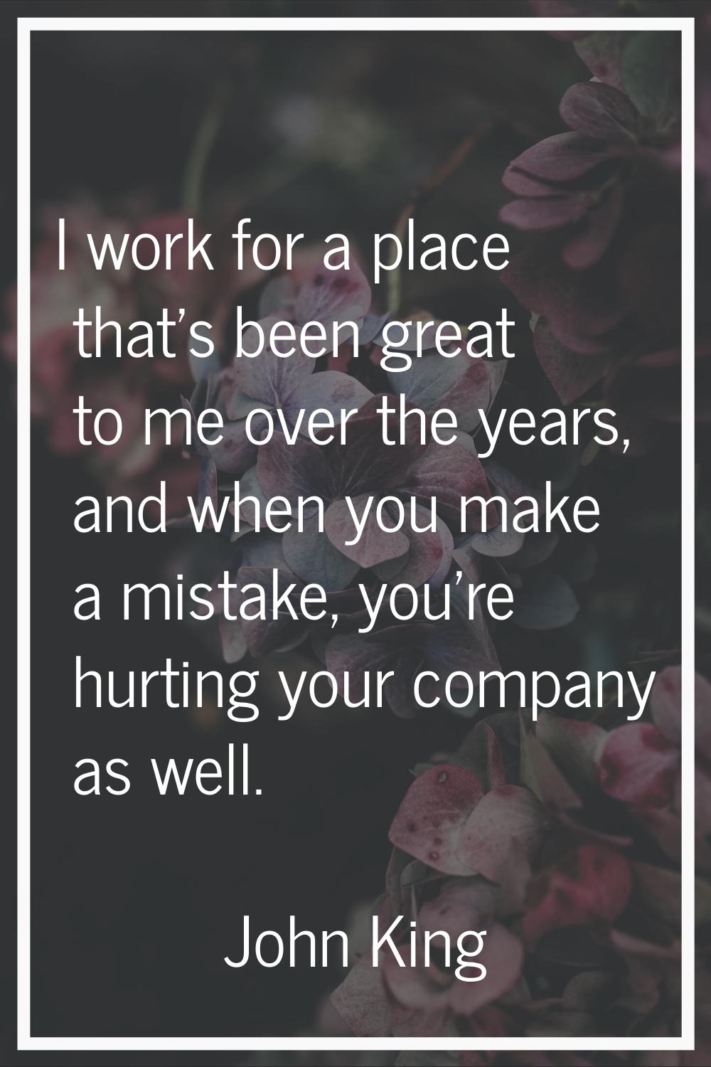 I work for a place that's been great to me over the years, and when you make a mistake, you're hurt