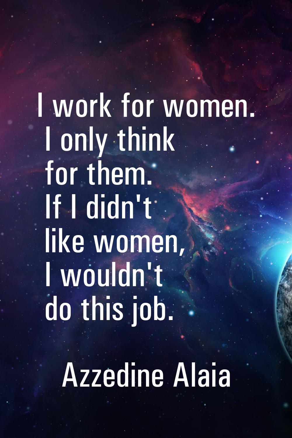 I work for women. I only think for them. If I didn't like women, I wouldn't do this job.