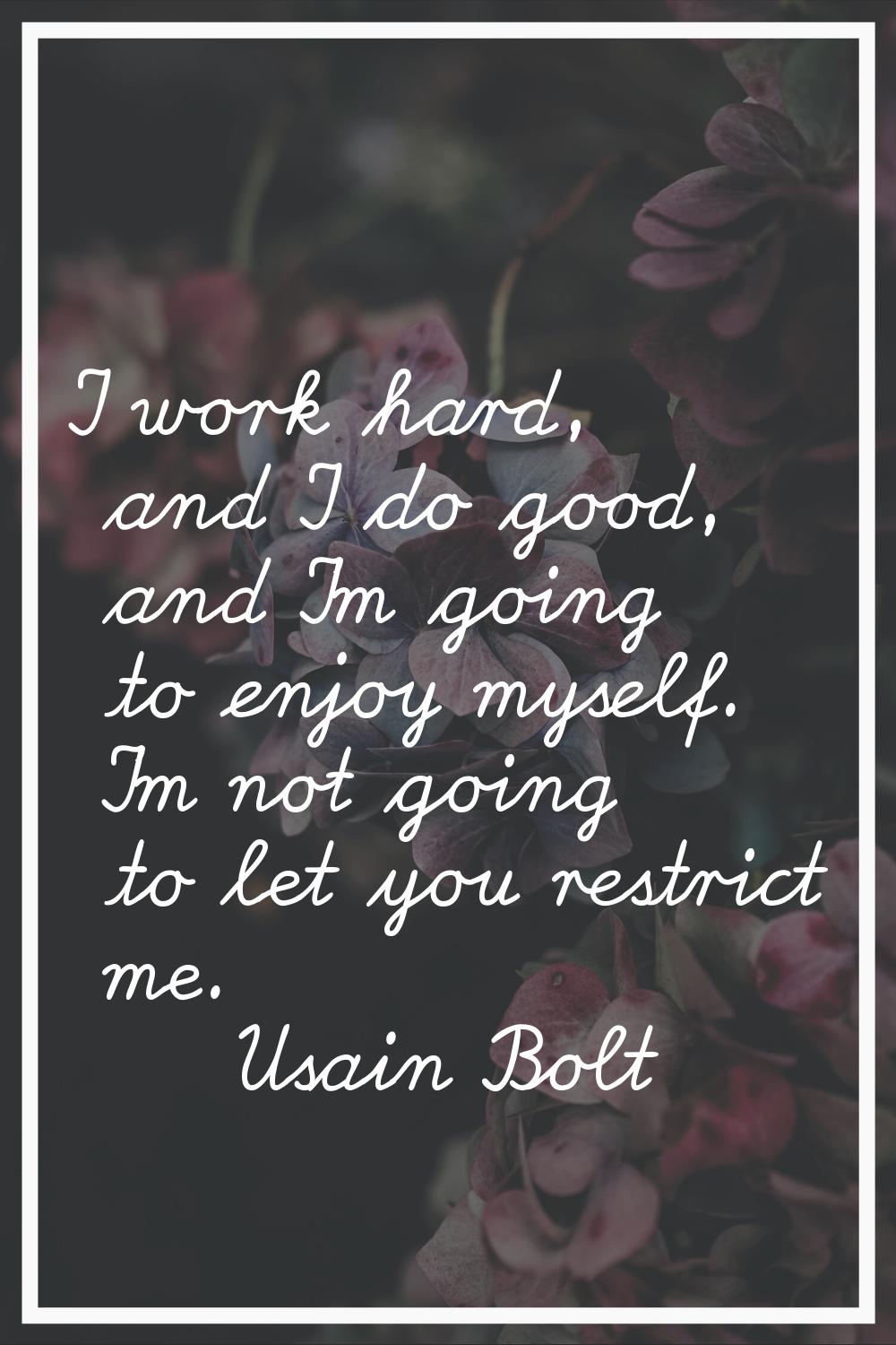 I work hard, and I do good, and I'm going to enjoy myself. I'm not going to let you restrict me.
