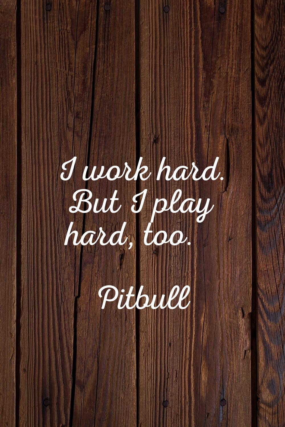 I work hard. But I play hard, too.