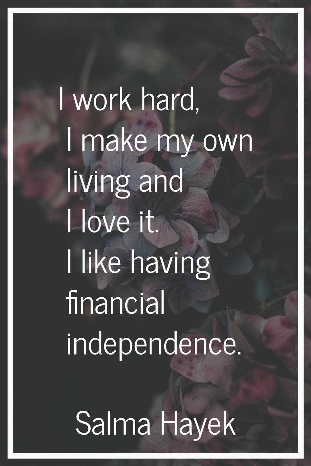 I work hard, I make my own living and I love it. I like having financial independence.