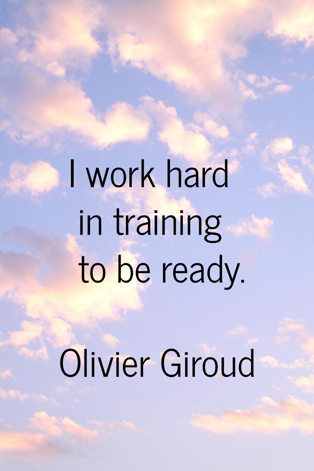 I work hard in training to be ready.