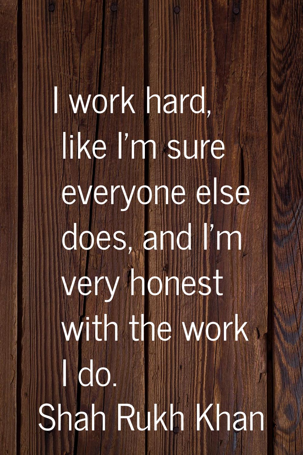I work hard, like I'm sure everyone else does, and I'm very honest with the work I do.