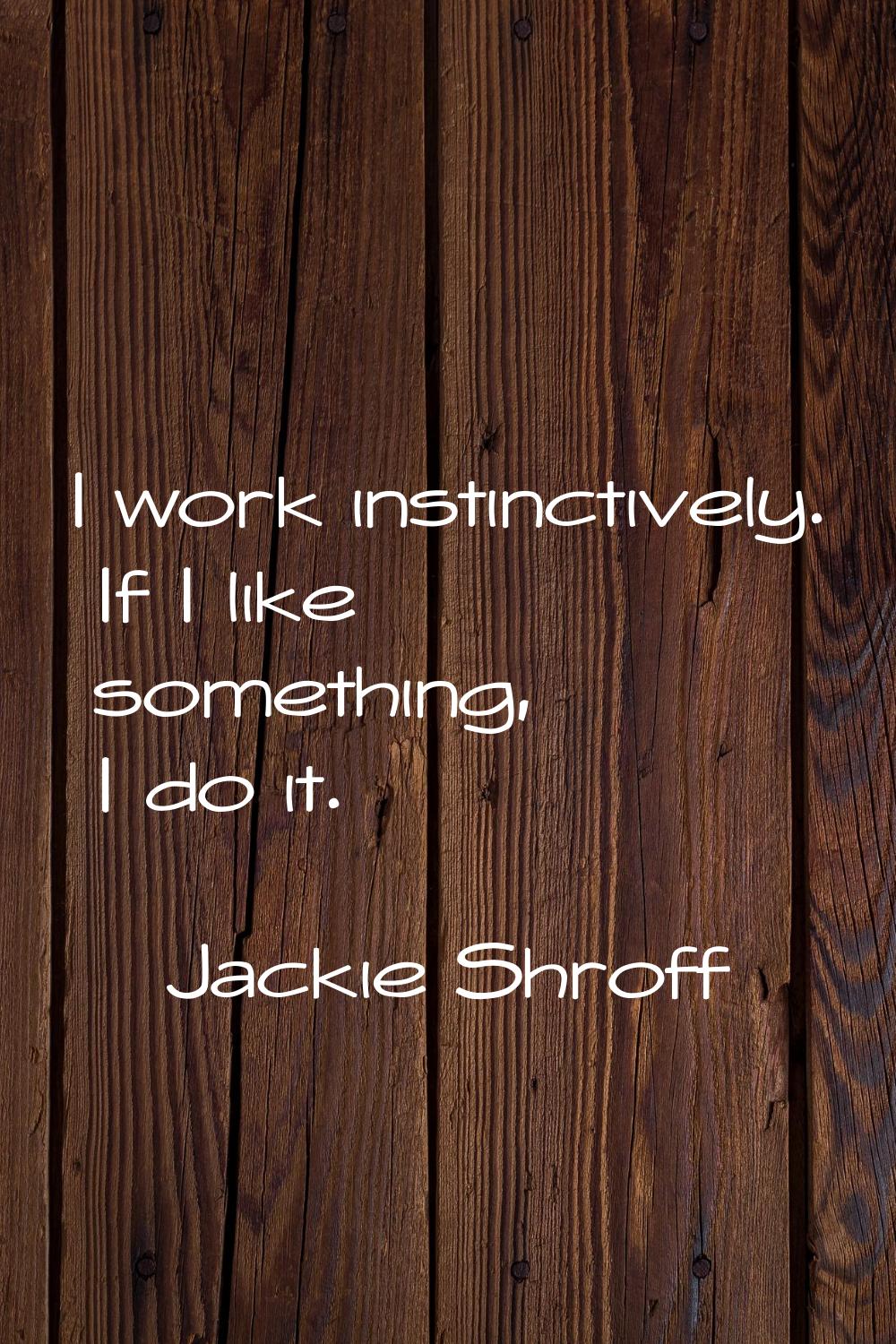 I work instinctively. If I like something, I do it.