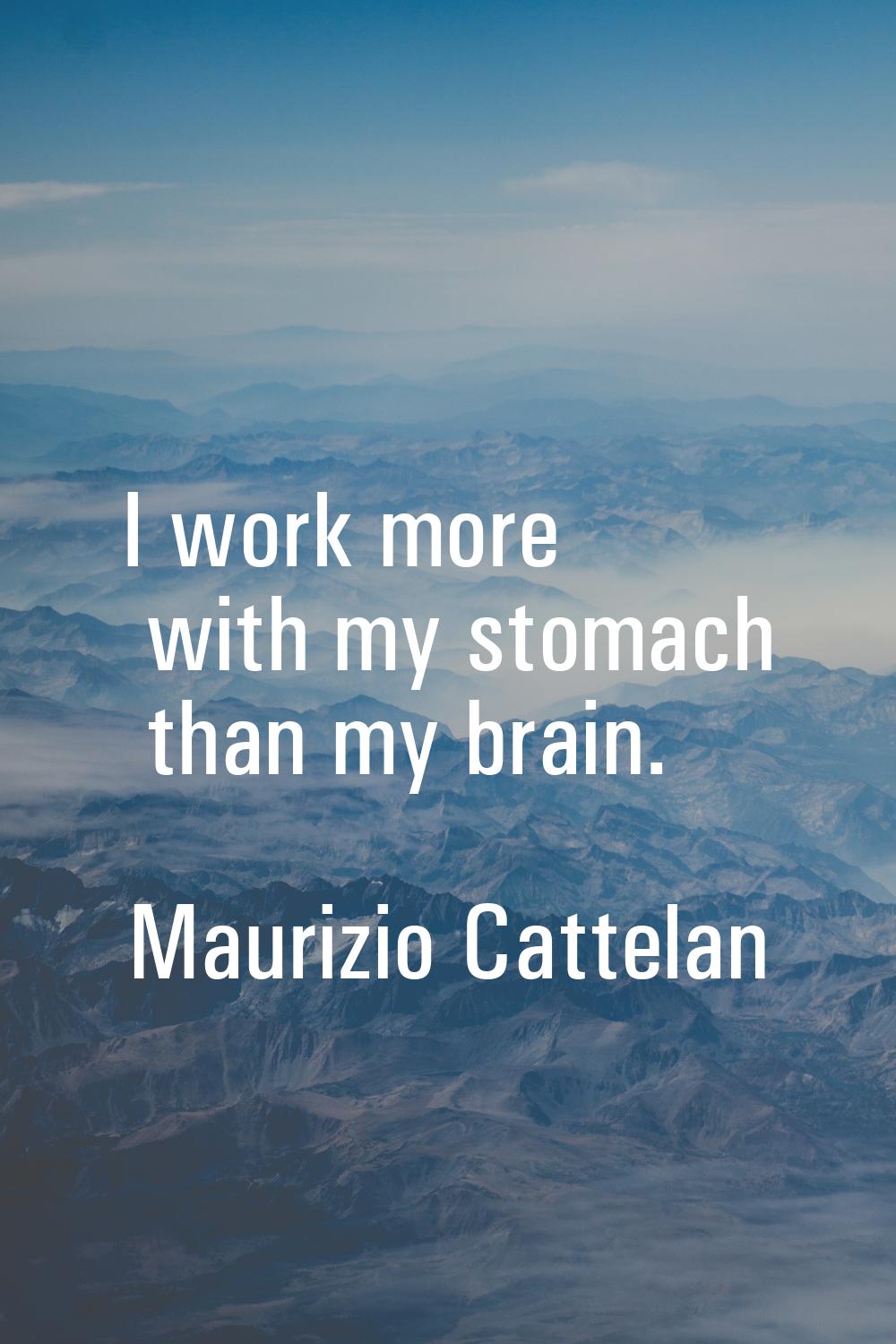 I work more with my stomach than my brain.