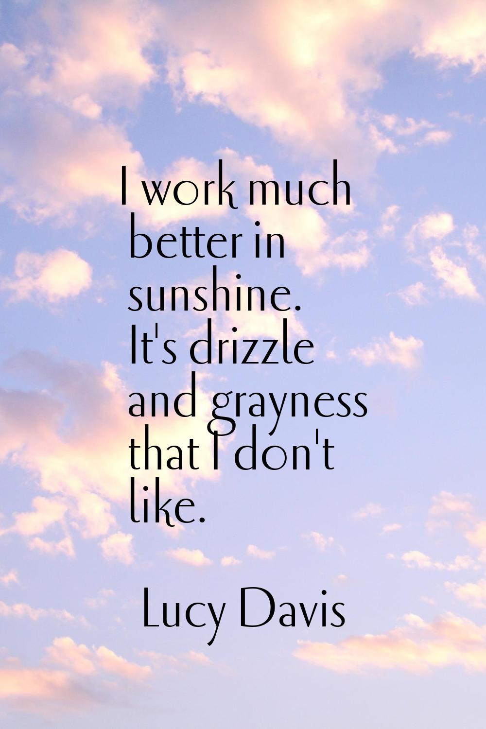 I work much better in sunshine. It's drizzle and grayness that I don't like.