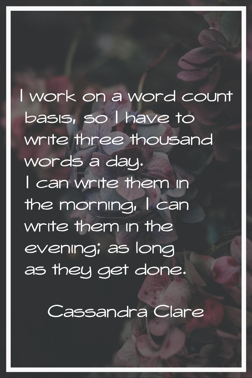 I work on a word count basis, so I have to write three thousand words a day. I can write them in th