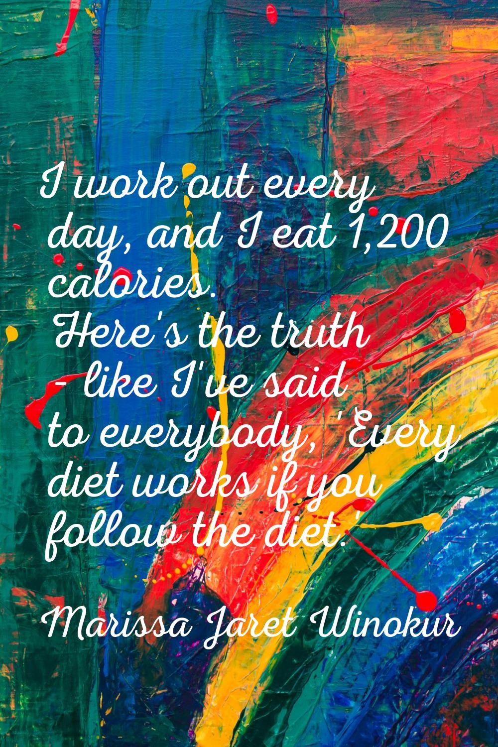 I work out every day, and I eat 1,200 calories. Here's the truth - like I've said to everybody, 'Ev
