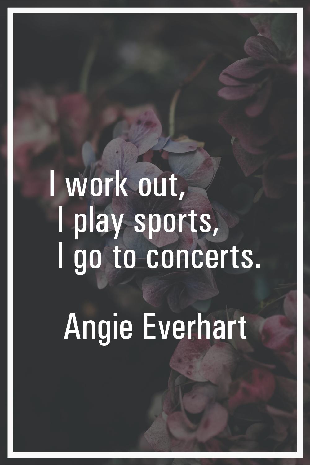 I work out, I play sports, I go to concerts.