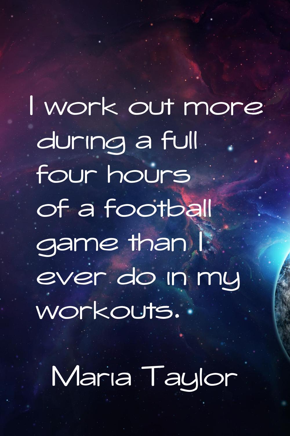 I work out more during a full four hours of a football game than I ever do in my workouts.