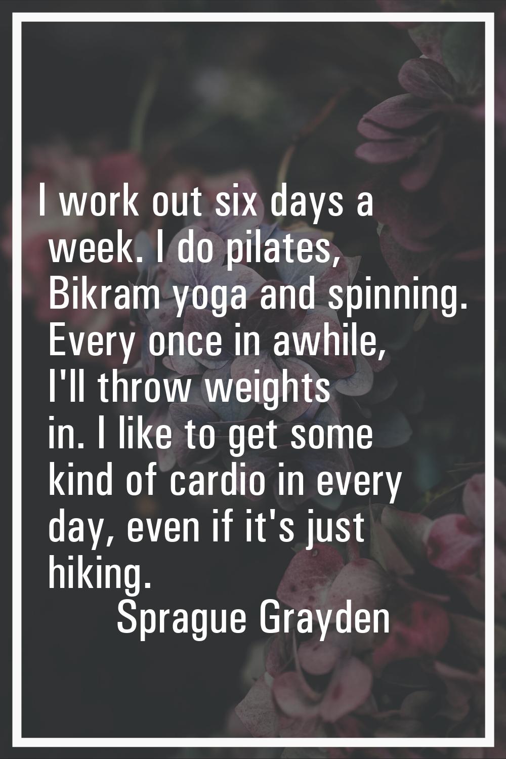 I work out six days a week. I do pilates, Bikram yoga and spinning. Every once in awhile, I'll thro
