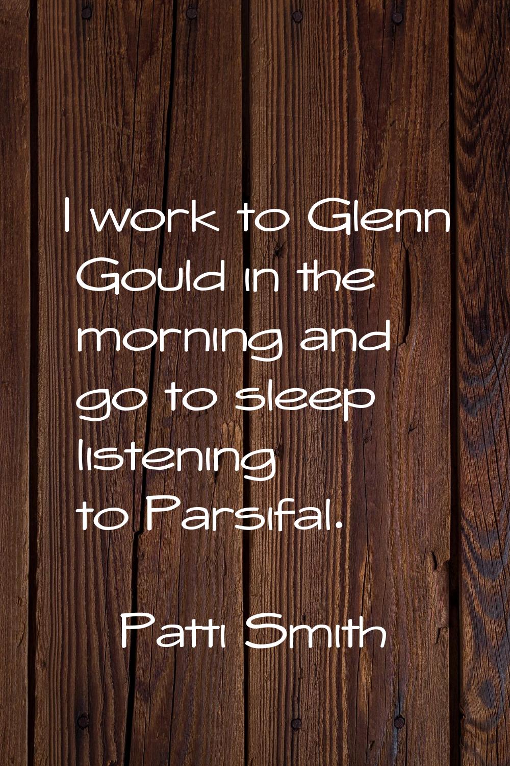 I work to Glenn Gould in the morning and go to sleep listening to Parsifal.