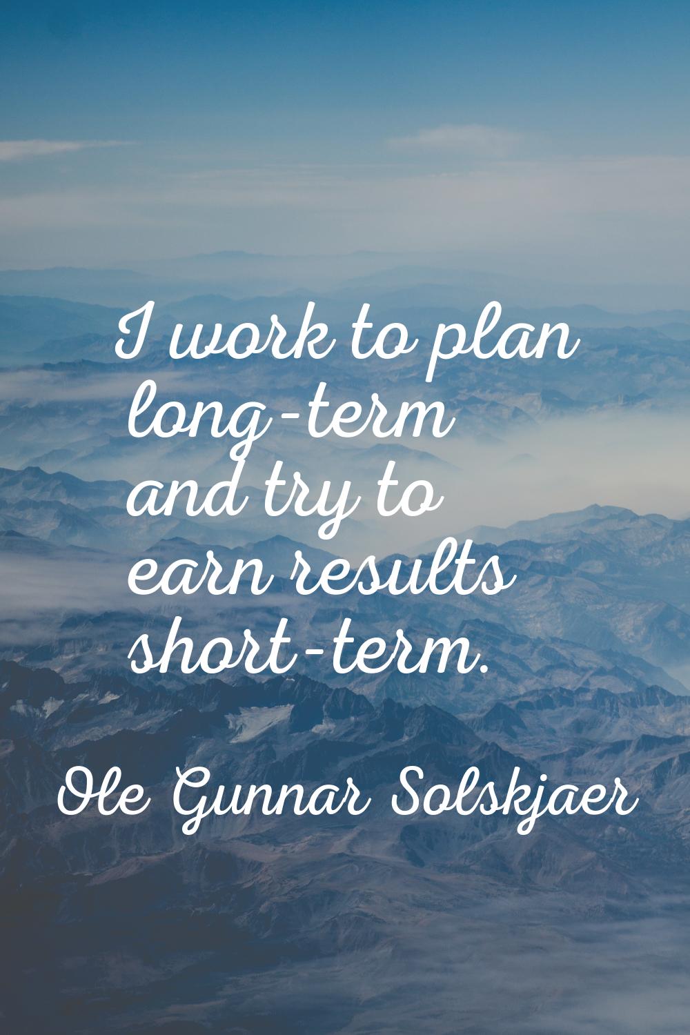 I work to plan long-term and try to earn results short-term.