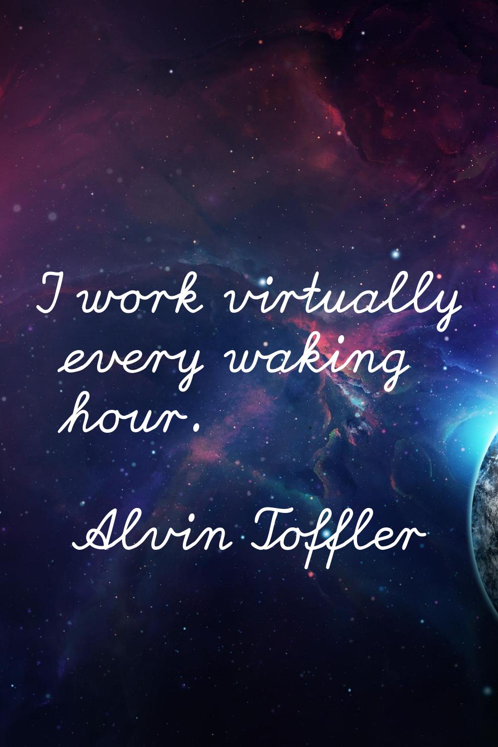 I work virtually every waking hour.