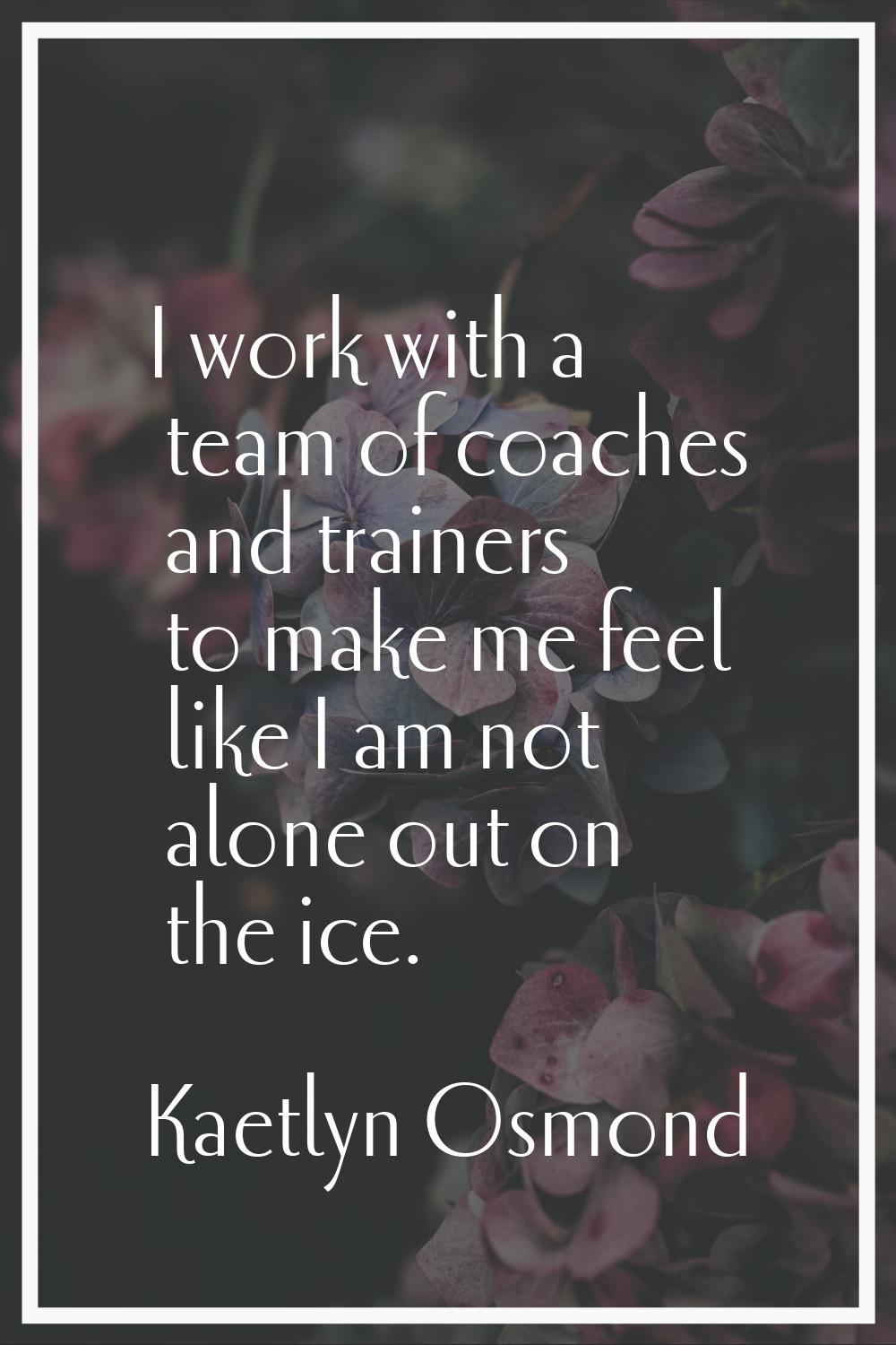 I work with a team of coaches and trainers to make me feel like I am not alone out on the ice.