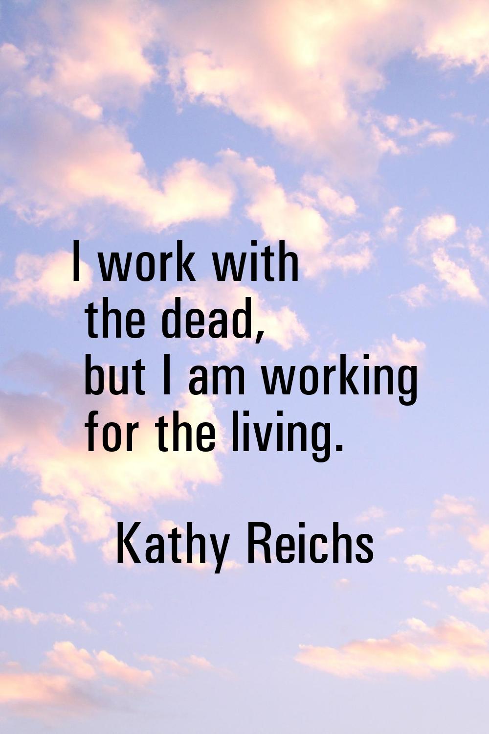I work with the dead, but I am working for the living.