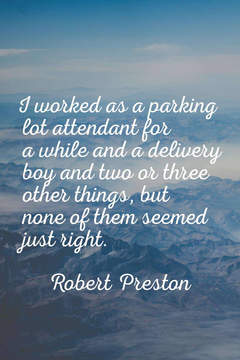 I worked as a parking lot attendant for a while and a delivery boy and two or three other things, b