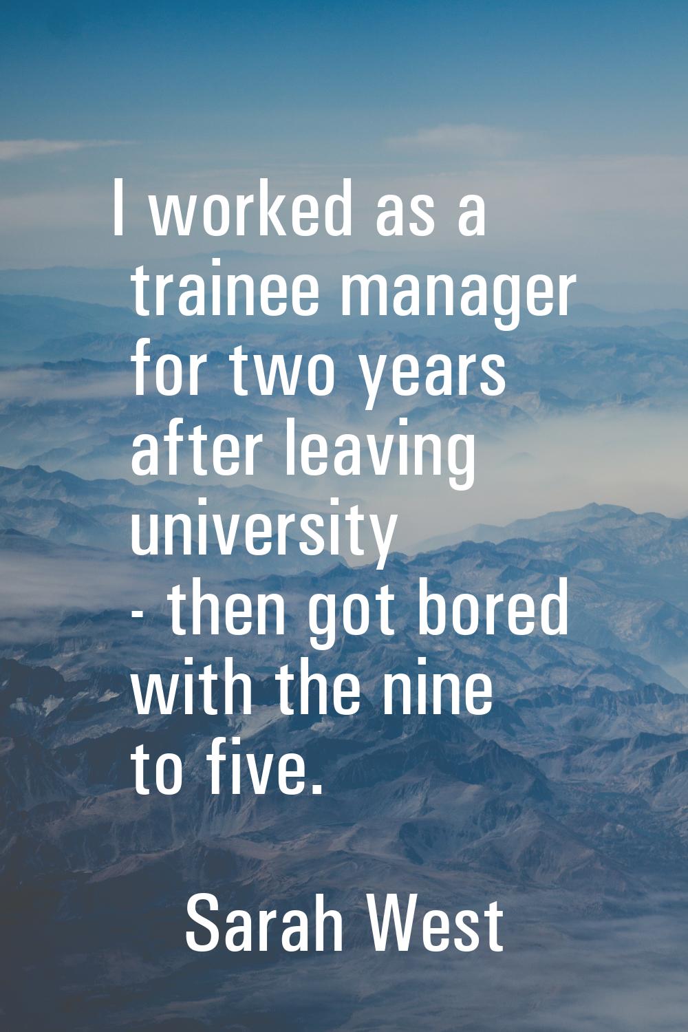 I worked as a trainee manager for two years after leaving university - then got bored with the nine