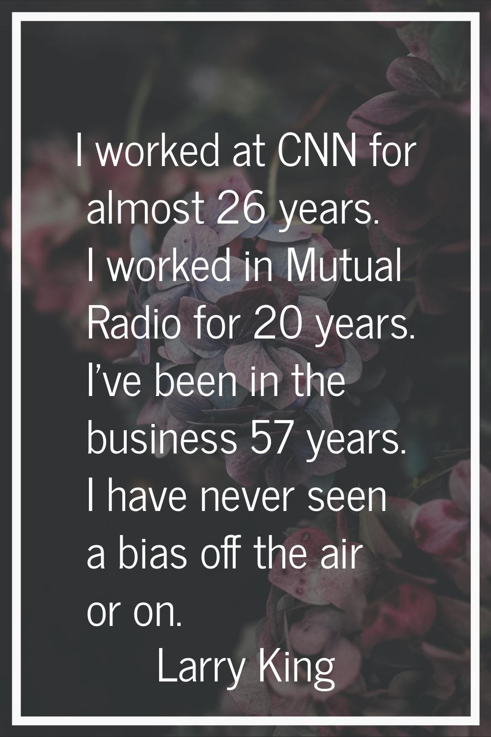 I worked at CNN for almost 26 years. I worked in Mutual Radio for 20 years. I've been in the busine