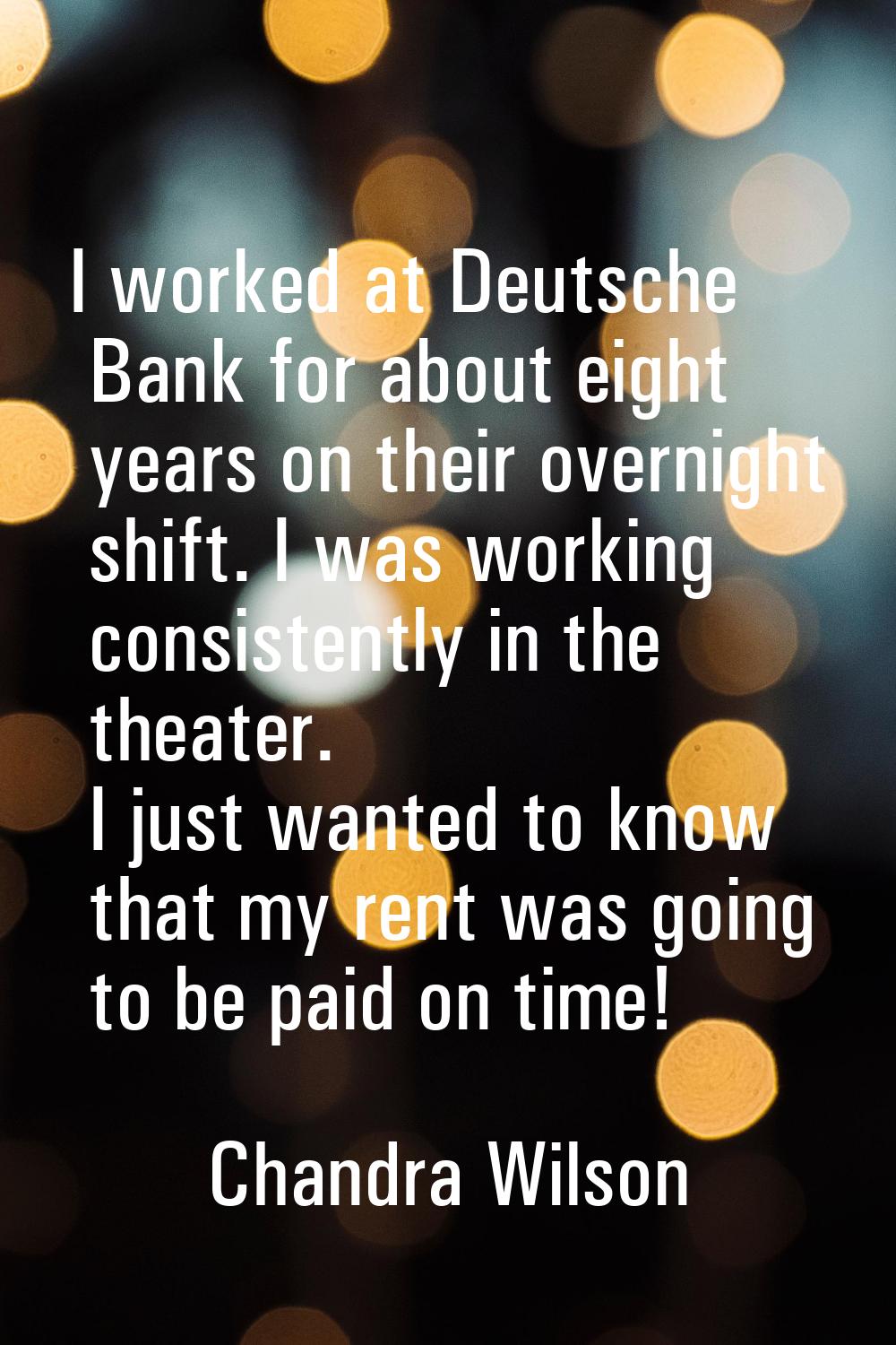 I worked at Deutsche Bank for about eight years on their overnight shift. I was working consistentl