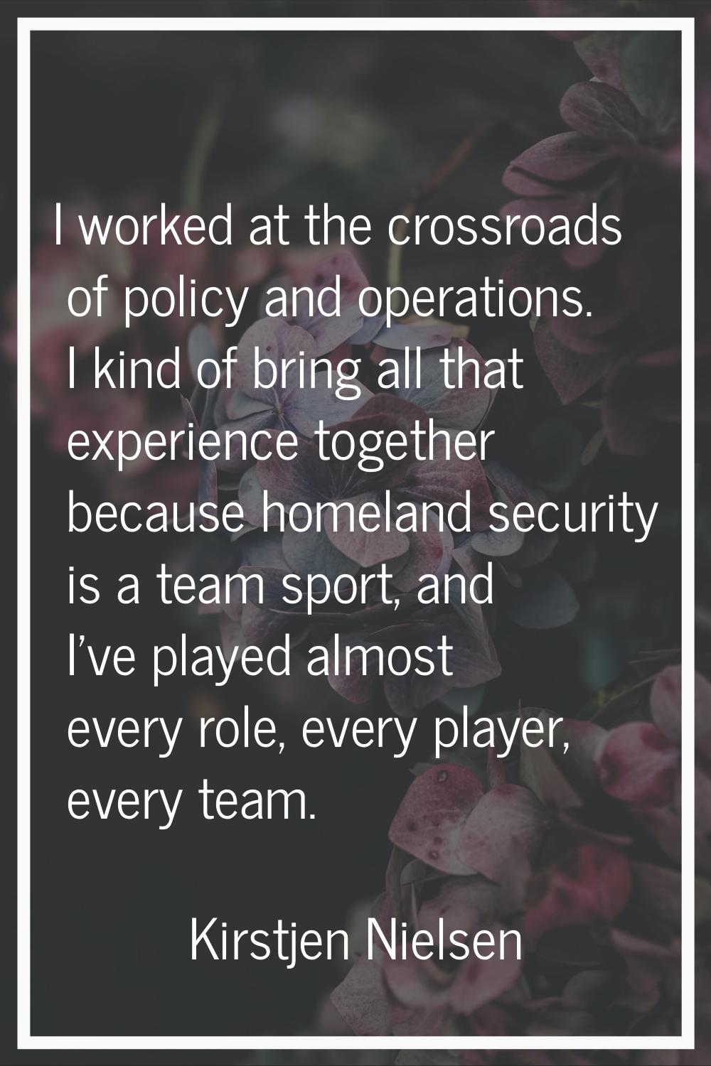 I worked at the crossroads of policy and operations. I kind of bring all that experience together b