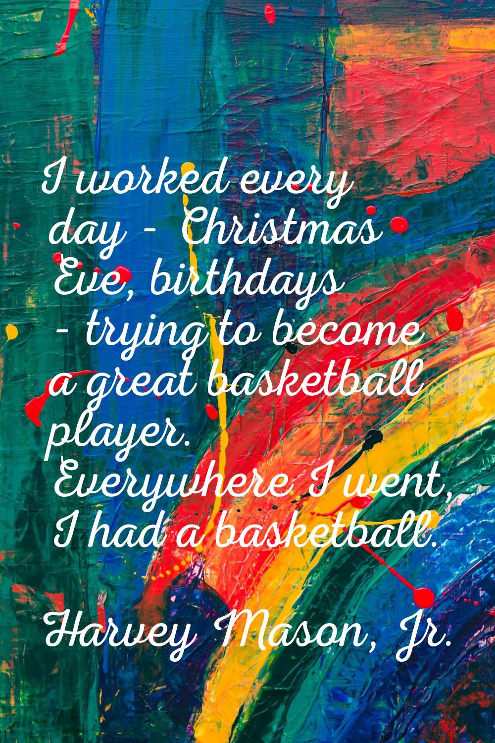 I worked every day - Christmas Eve, birthdays - trying to become a great basketball player. Everywh