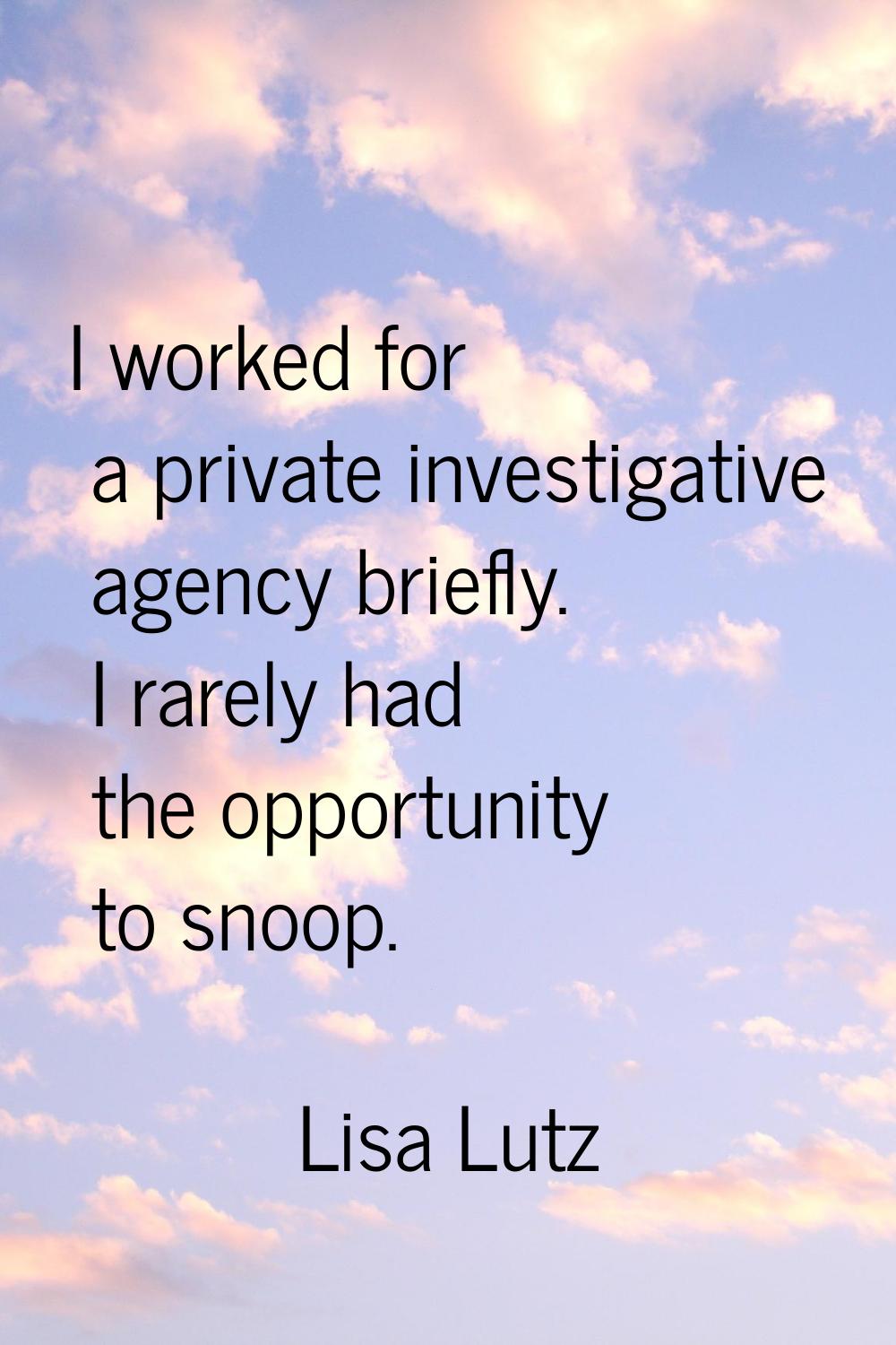 I worked for a private investigative agency briefly. I rarely had the opportunity to snoop.