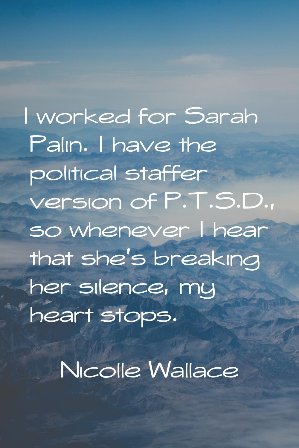 I worked for Sarah Palin. I have the political staffer version of P.T.S.D., so whenever I hear that