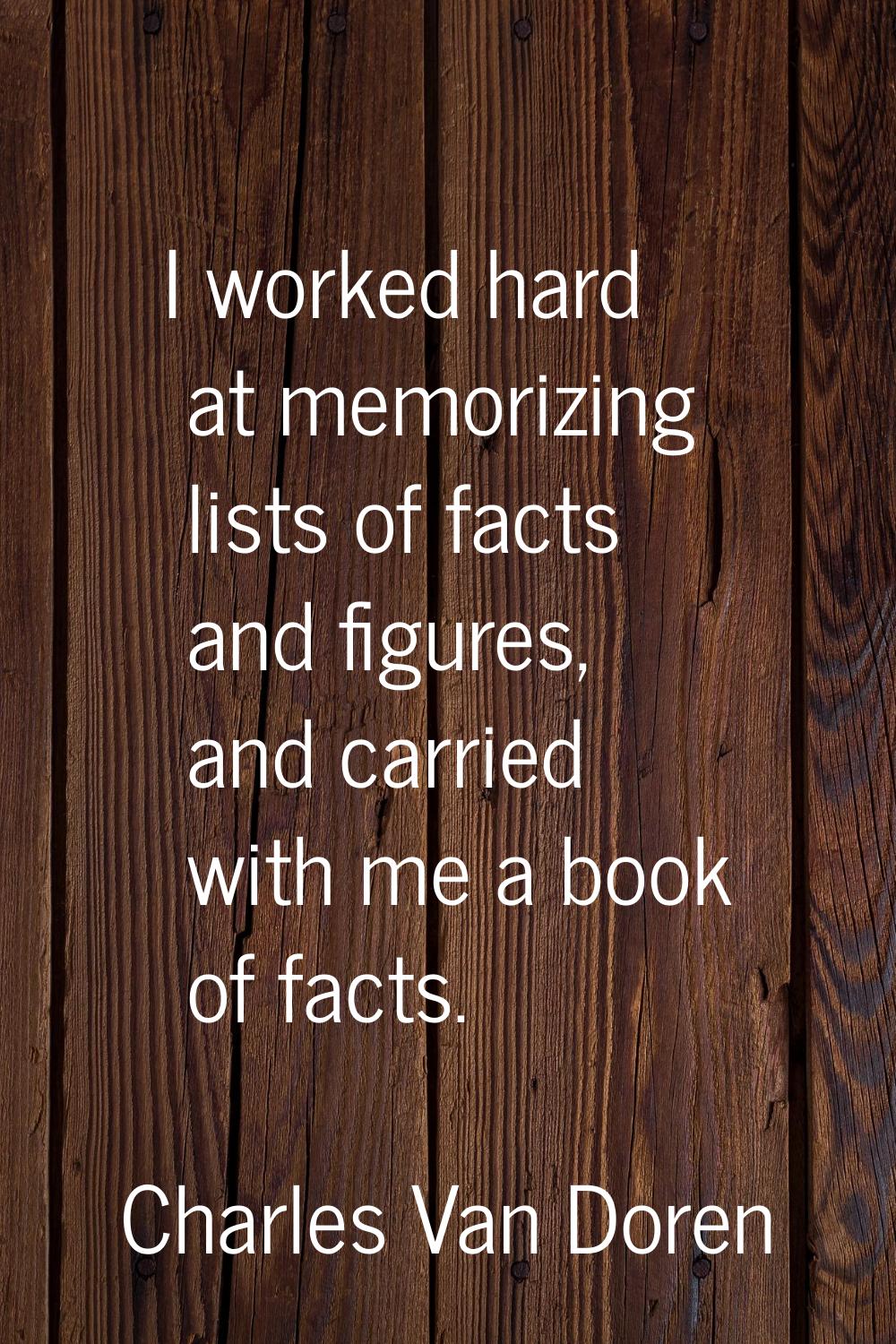 I worked hard at memorizing lists of facts and figures, and carried with me a book of facts.
