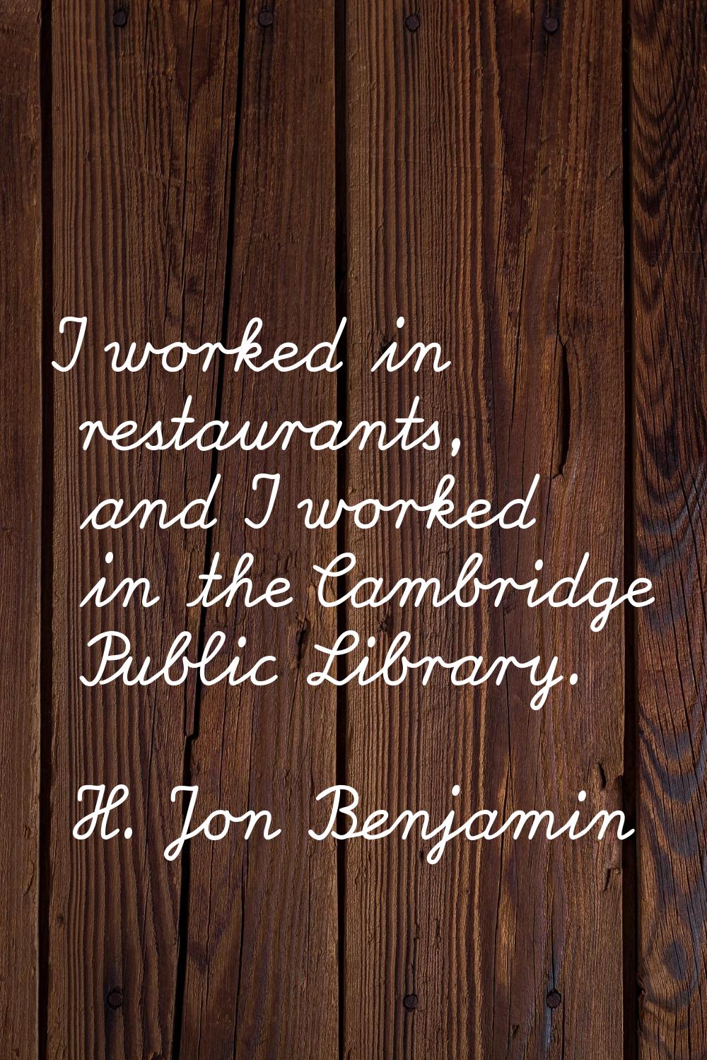 I worked in restaurants, and I worked in the Cambridge Public Library.