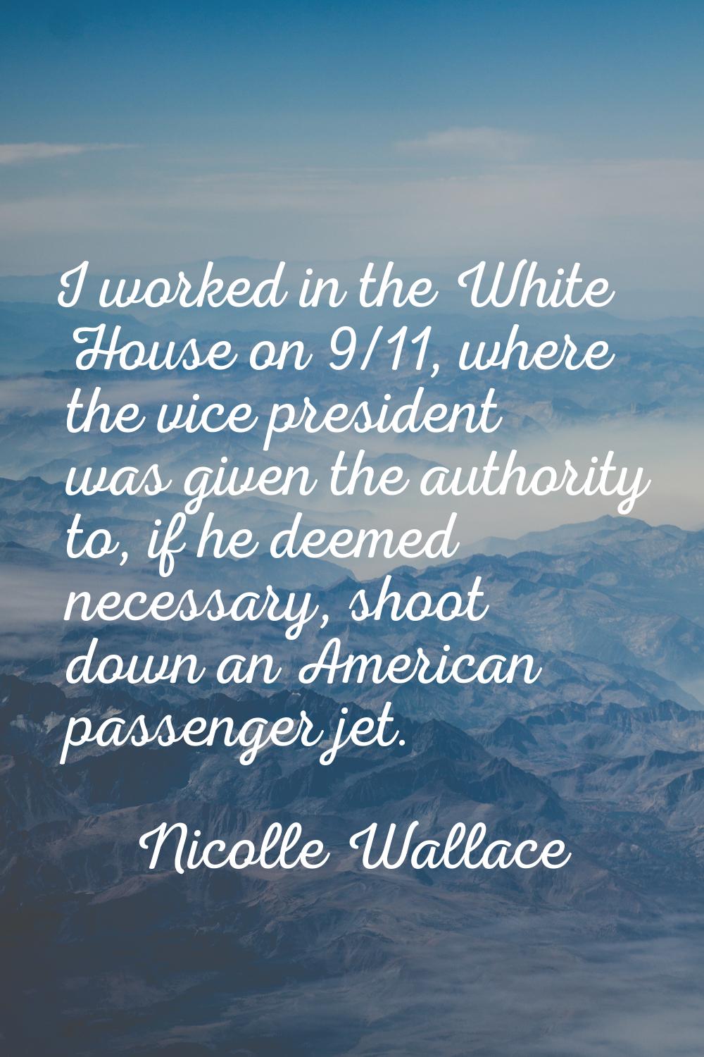I worked in the White House on 9/11, where the vice president was given the authority to, if he dee