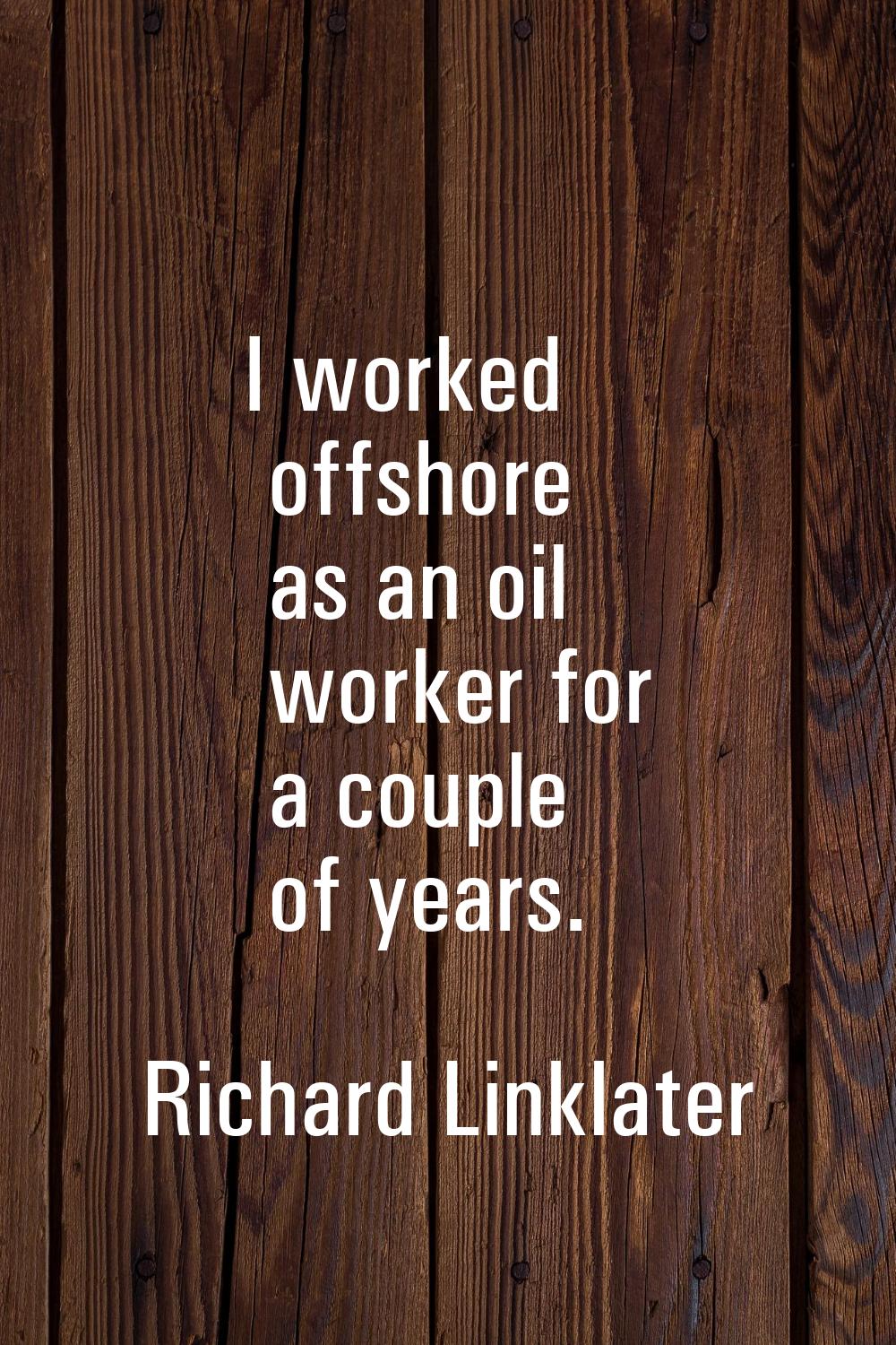 I worked offshore as an oil worker for a couple of years.
