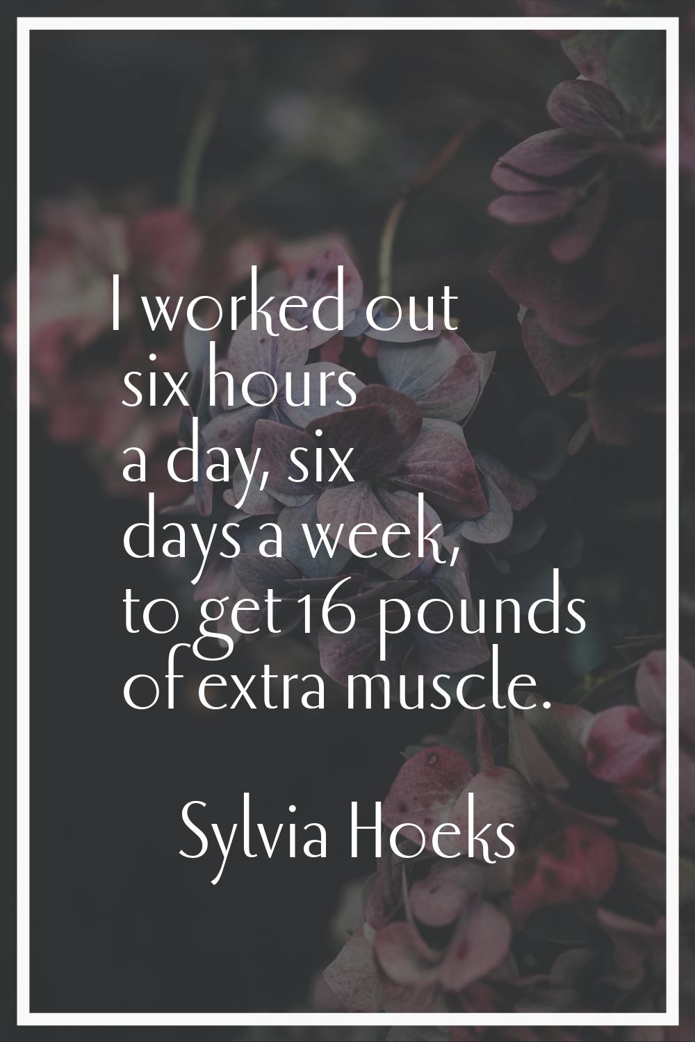 I worked out six hours a day, six days a week, to get 16 pounds of extra muscle.