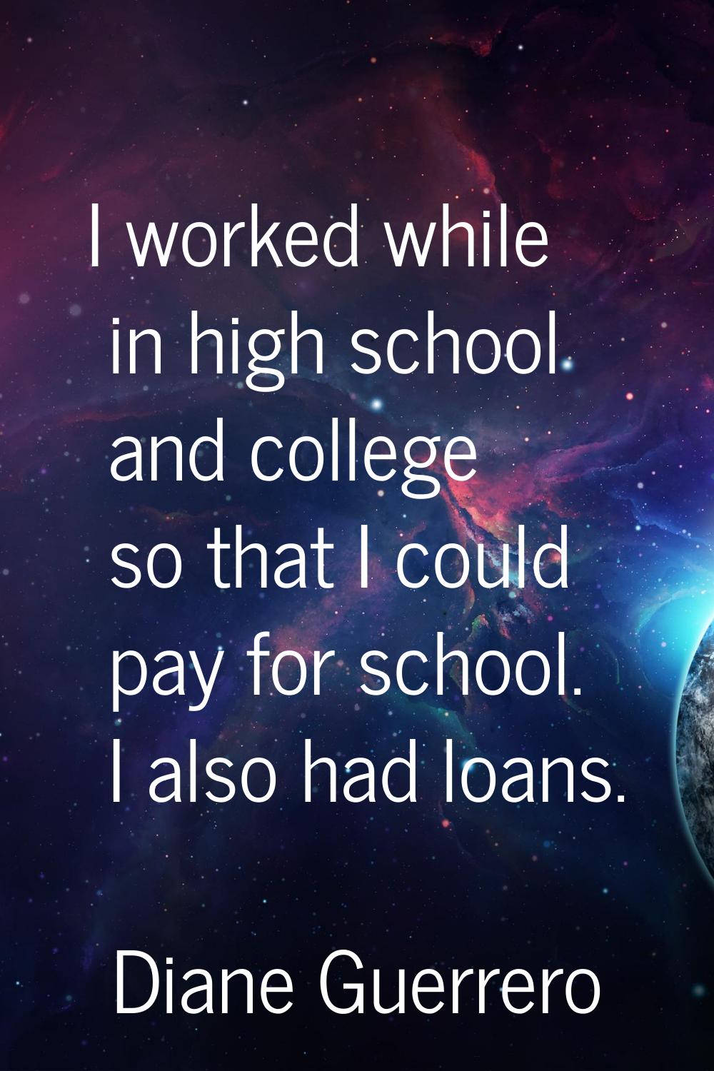 I worked while in high school and college so that I could pay for school. I also had loans.