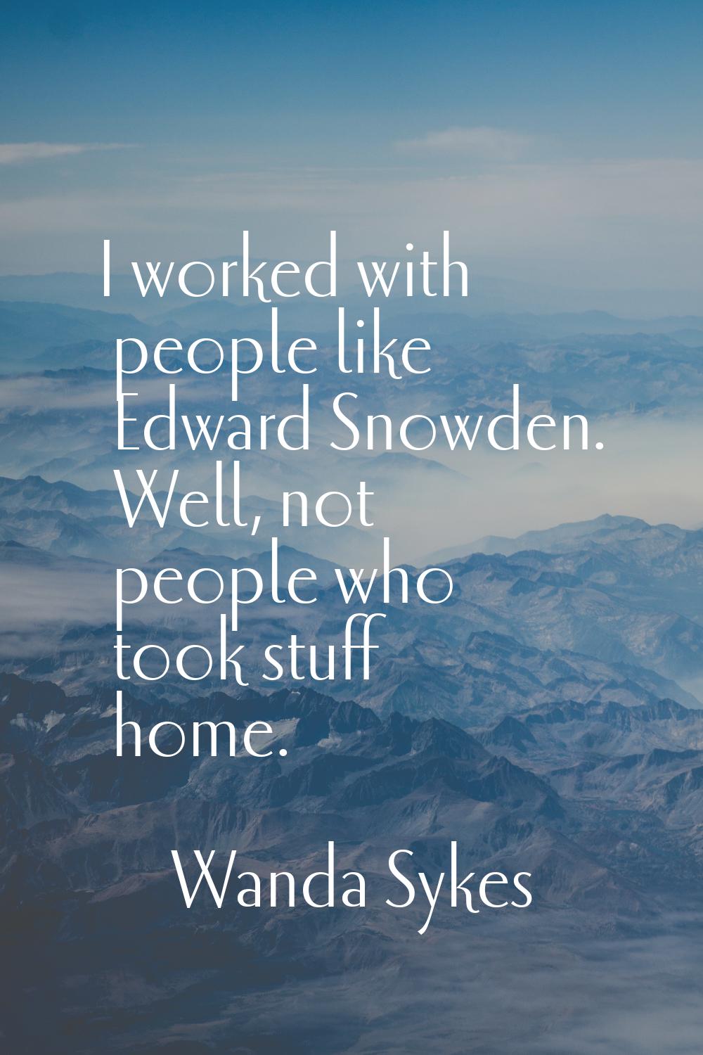 I worked with people like Edward Snowden. Well, not people who took stuff home.