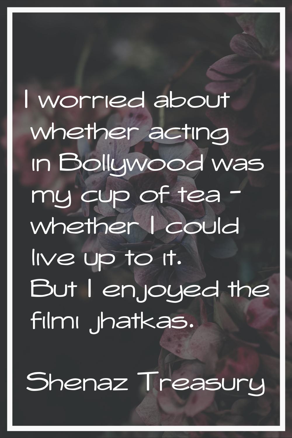 I worried about whether acting in Bollywood was my cup of tea - whether I could live up to it. But 